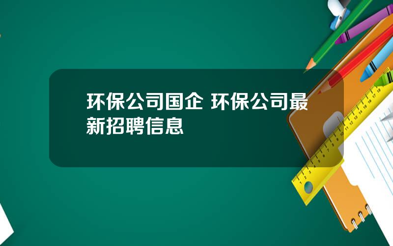 环保公司国企 环保公司最新招聘信息